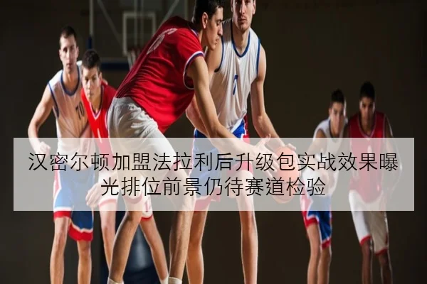 汉密尔顿加盟法拉利后升级包实战效果曝光排位前景仍待赛道检验